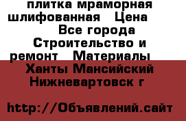 плитка мраморная шлифованная › Цена ­ 200 - Все города Строительство и ремонт » Материалы   . Ханты-Мансийский,Нижневартовск г.